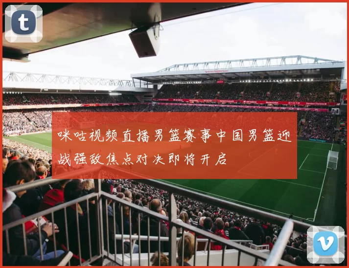 咪咕视频直播男篮赛事中国男篮迎战强敌焦点对决即将开启
