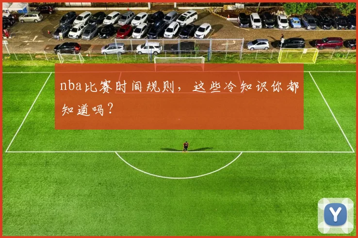 nba比赛时间规则，这些冷知识你都知道吗？