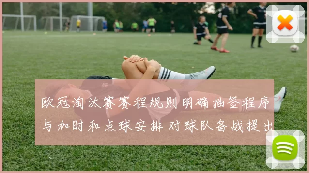 欧冠淘汰赛赛程规则明确抽签程序与加时和点球安排 对球队备战提出新要求