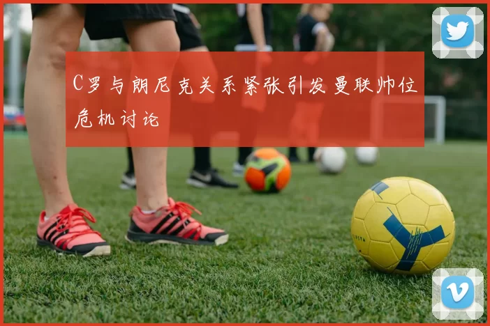 C罗与朗尼克关系紧张引发曼联帅位危机讨论