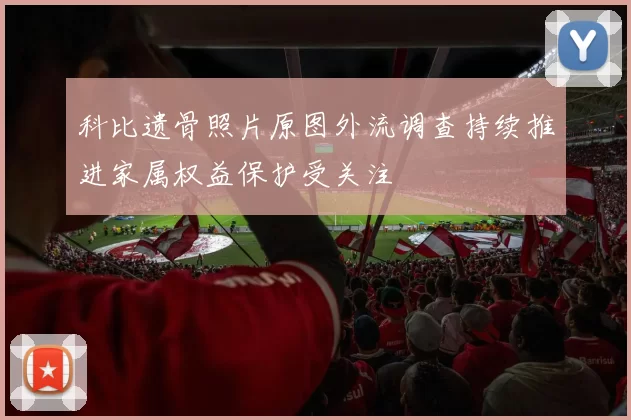 科比遗骨照片原图外流调查持续推进家属权益保护受关注