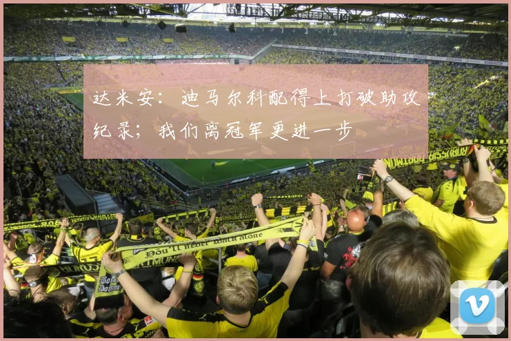 达米安：迪马尔科配得上打破助攻纪录；我们离冠军更进一步