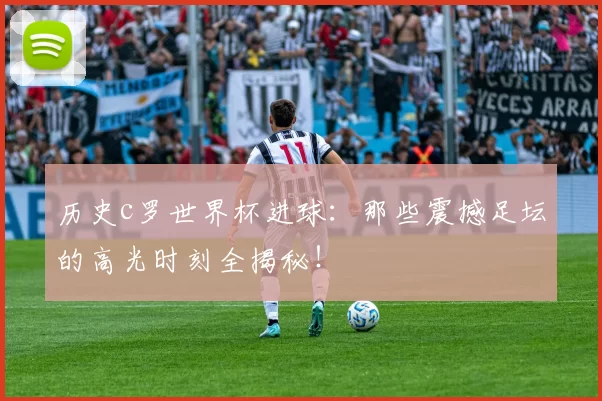 历史c罗世界杯进球：那些震撼足坛的高光时刻全揭秘！