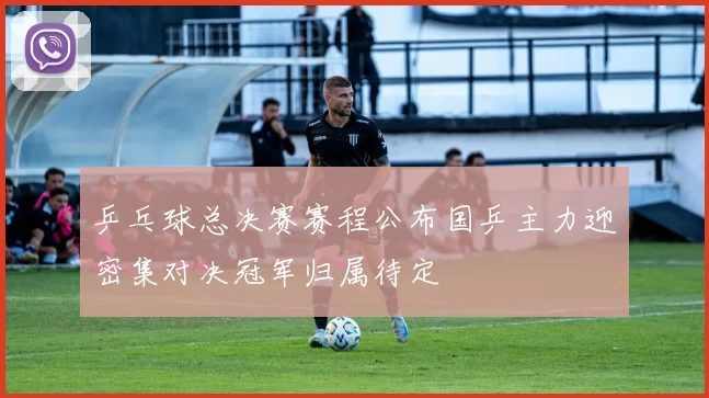 乒乓球总决赛赛程公布国乒主力迎密集对决冠军归属待定