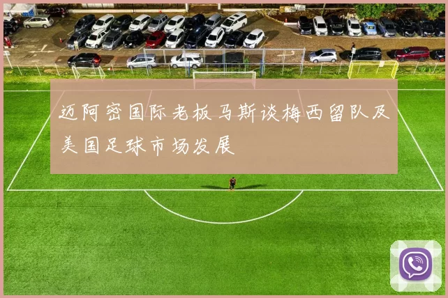 迈阿密国际老板马斯谈梅西留队及美国足球市场发展