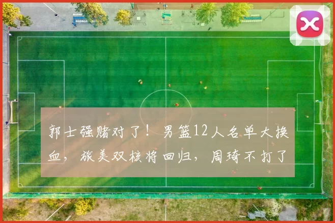 郭士强赌对了！男篮12人名单大换血，旅美双核将回归，周琦不打了