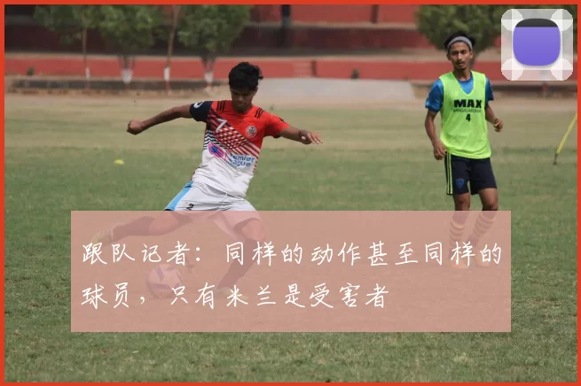 跟队记者：同样的动作甚至同样的球员，只有米兰是受害者