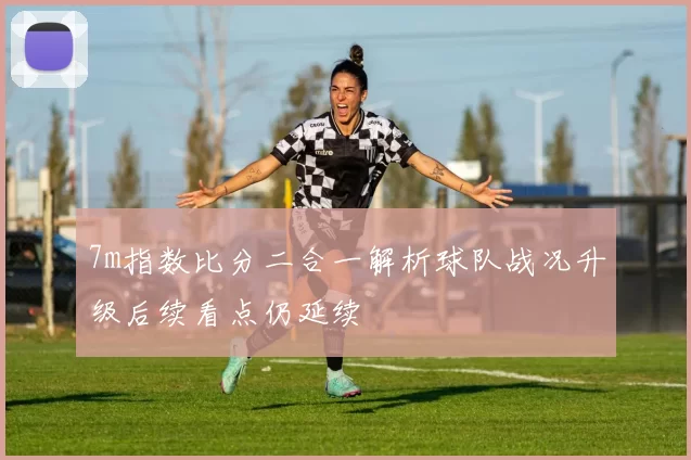 7m指数比分二合一解析球队战况升级后续看点仍延续