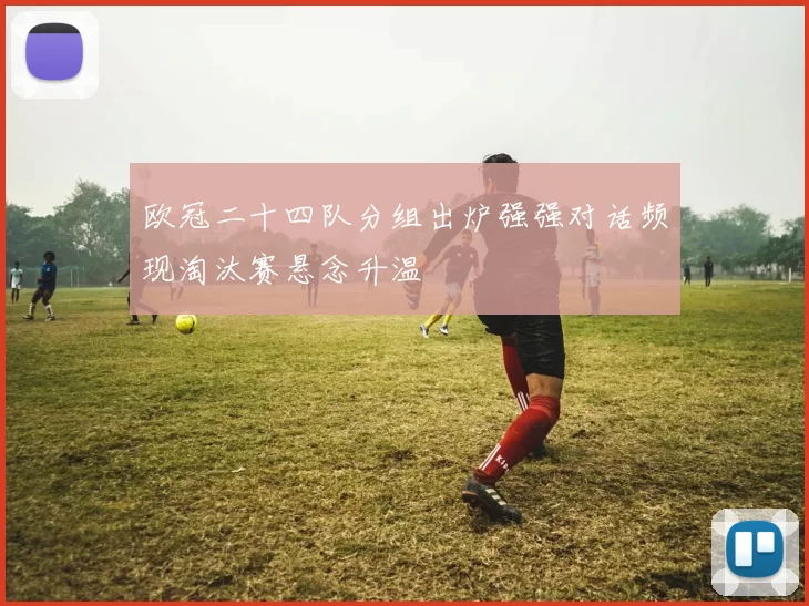 欧冠二十四队分组出炉强强对话频现淘汰赛悬念升温