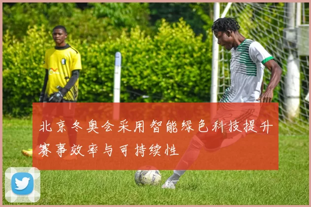 北京冬奥会采用智能绿色科技提升赛事效率与可持续性