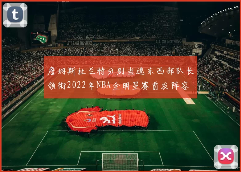 詹姆斯杜兰特分别当选东西部队长领衔2022年NBA全明星赛首发阵容