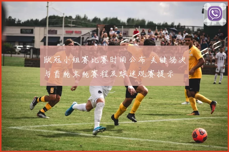 欧冠小组赛比赛时间公布 关键场次与首轮末轮赛程及球迷观赛提示