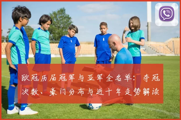 欧冠历届冠军与亚军全名单：夺冠次数、豪门分布与近十年走势解读