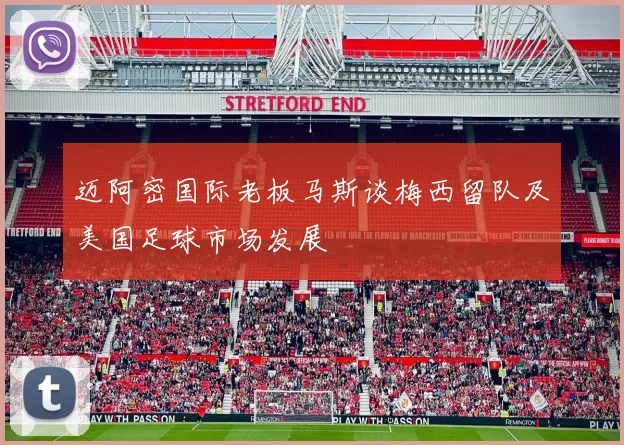 迈阿密国际老板马斯谈梅西留队及美国足球市场发展