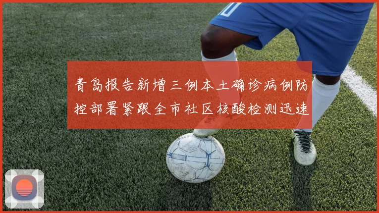青岛报告新增三例本土确诊病例防控部署紧跟全市社区核酸检测迅速推进