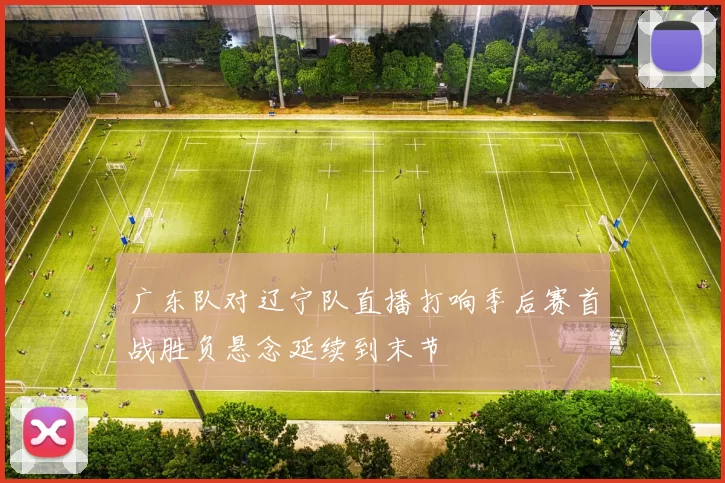 广东队对辽宁队直播打响季后赛首战胜负悬念延续到末节