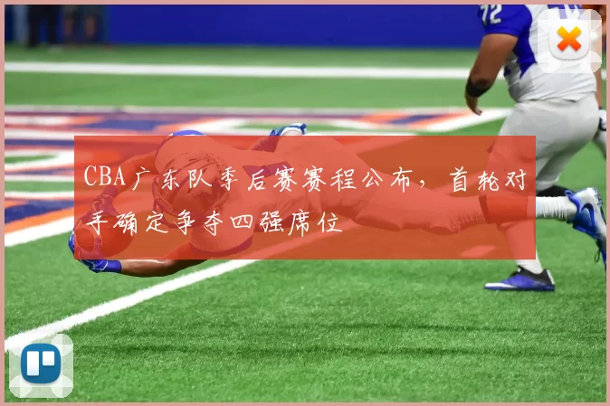 CBA广东队季后赛赛程公布，首轮对手确定争夺四强席位