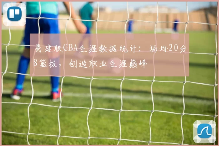 易建联CBA生涯数据统计：场均20分8篮板，创造职业生涯巅峰