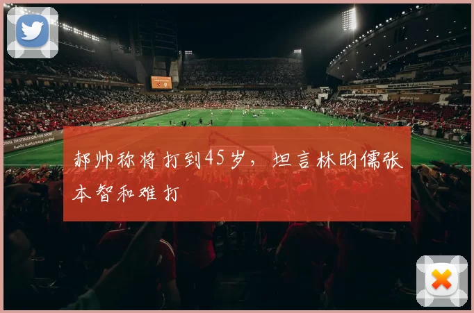 郝帅称将打到45岁，坦言林昀儒张本智和难打