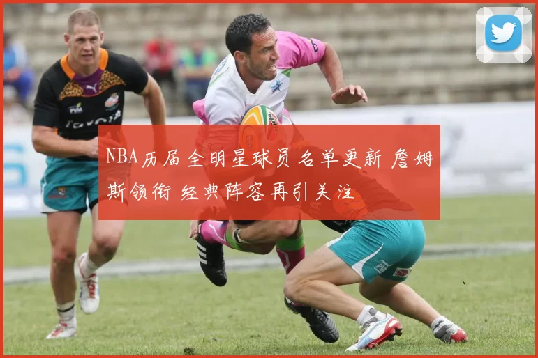 NBA历届全明星球员名单更新 詹姆斯领衔 经典阵容再引关注