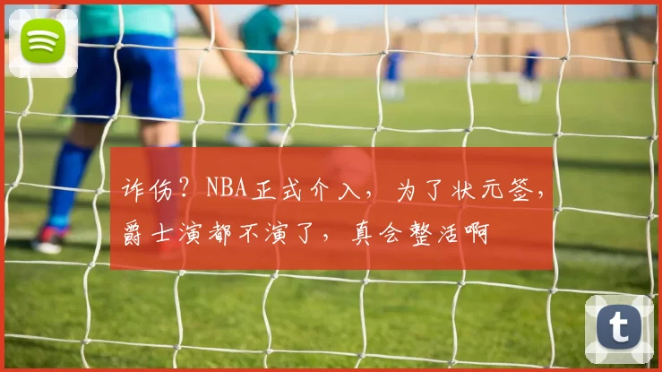 诈伤？NBA正式介入，为了状元签，爵士演都不演了，真会整活啊