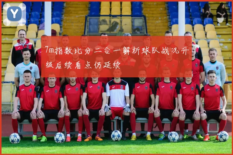 7m指数比分二合一解析球队战况升级后续看点仍延续