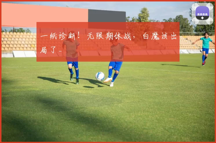 一纸诊断！无限期休战，白魔该出局了_