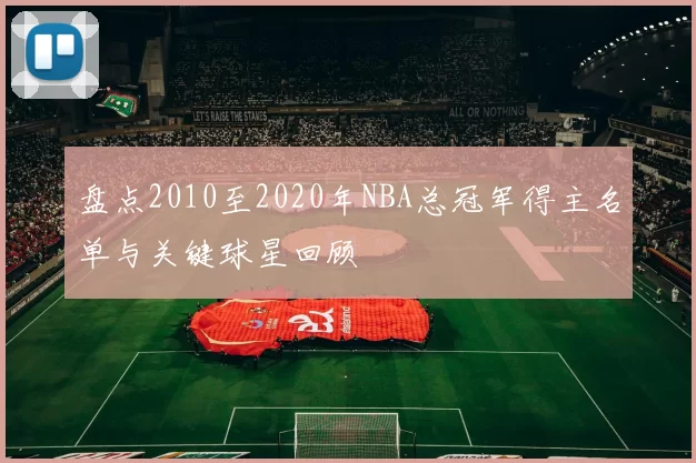 盘点2010至2020年NBA总冠军得主名单与关键球星回顾