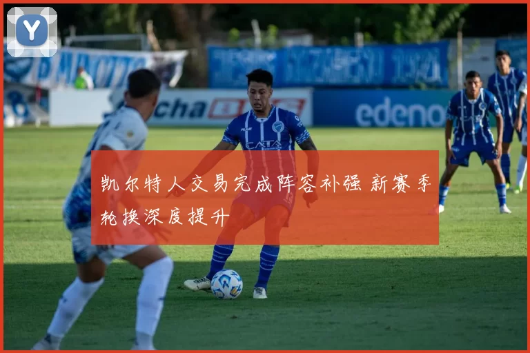 凯尔特人交易完成阵容补强 新赛季轮换深度提升