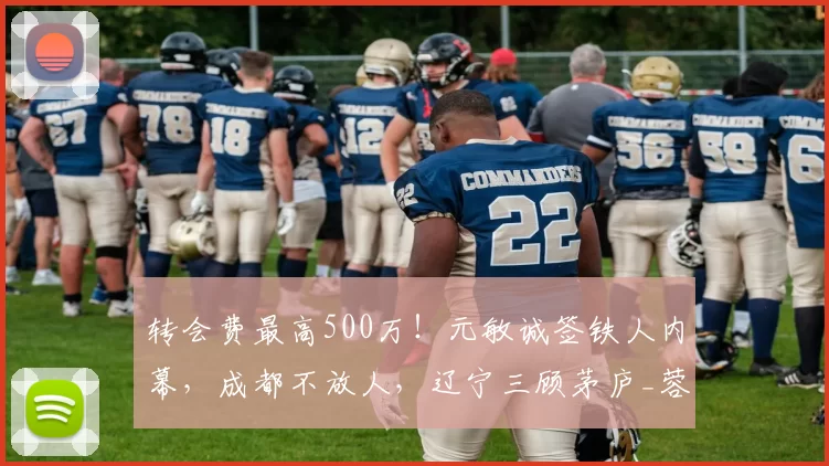 转会费最高500万！元敏诚签铁人内幕，成都不放人，辽宁三顾茅庐_蓉城_中超_防线