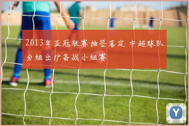 2013年亚冠联赛抽签落定 中超球队分组出炉备战小组赛