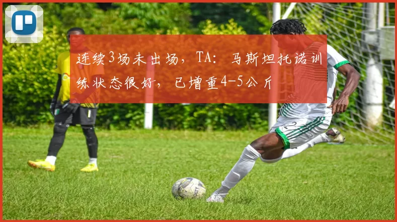 连续3场未出场，TA：马斯坦托诺训练状态很好，已增重4-5公斤