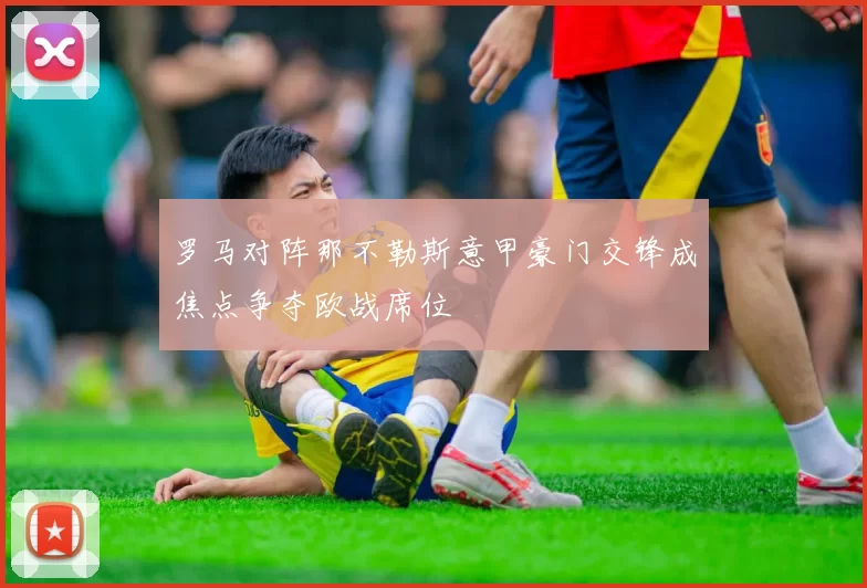 罗马对阵那不勒斯意甲豪门交锋成焦点争夺欧战席位