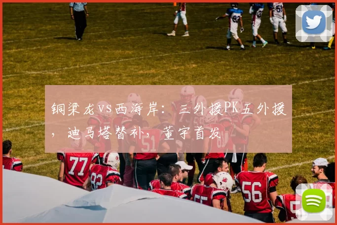 铜梁龙vs西海岸：三外援PK五外援，迪马塔替补，董宇首发