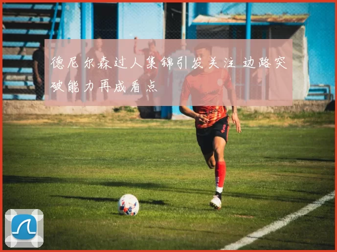 德尼尔森过人集锦引发关注 边路突破能力再成看点