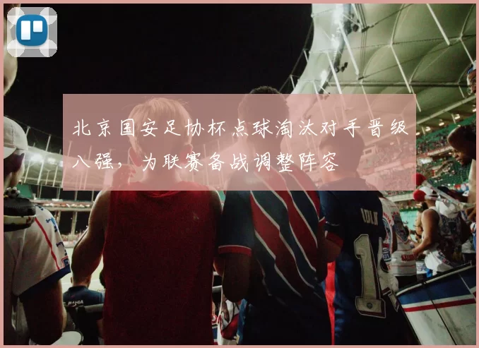 北京国安足协杯点球淘汰对手晋级八强，为联赛备战调整阵容