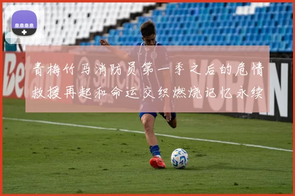 青梅竹马消防员第一季之后的危情救援再起和命运交织燃烧记忆永续