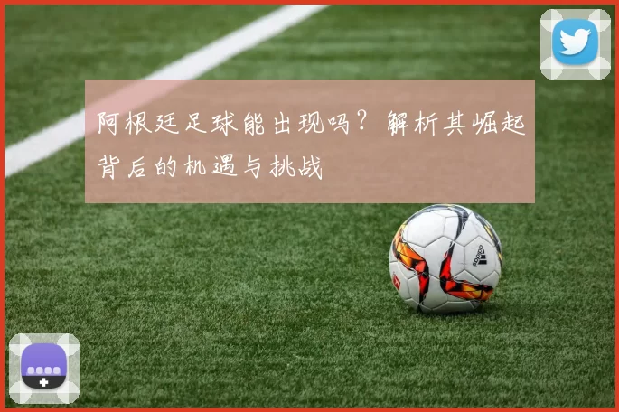 阿根廷足球能出现吗？解析其崛起背后的机遇与挑战
