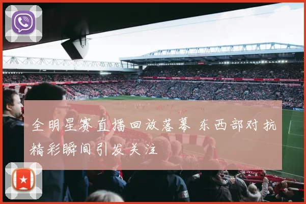 全明星赛直播回放落幕 东西部对抗精彩瞬间引发关注