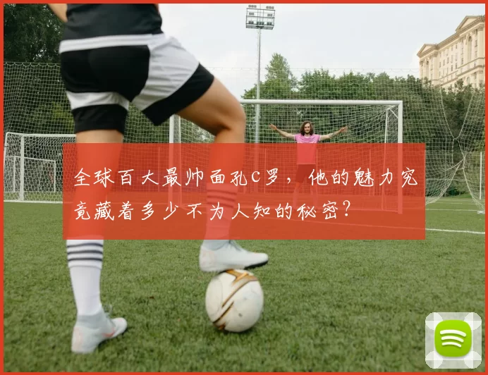 全球百大最帅面孔c罗，他的魅力究竟藏着多少不为人知的秘密？