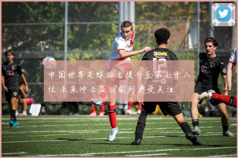 中国世界足球排名提升至第七十八位 未来冲击亚洲前列更受关注