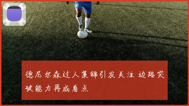 德尼尔森过人集锦引发关注 边路突破能力再成看点