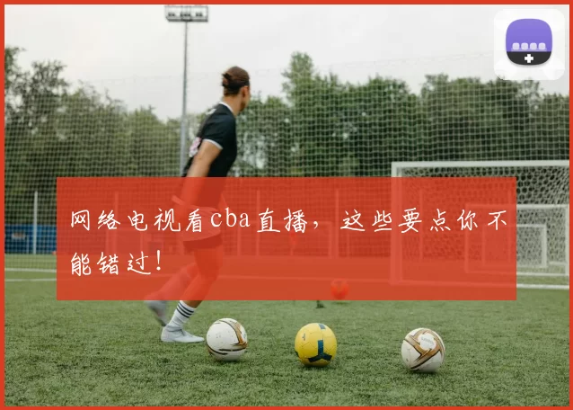 网络电视看cba直播，这些要点你不能错过！