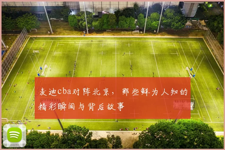 麦迪cba对阵北京，那些鲜为人知的精彩瞬间与背后故事