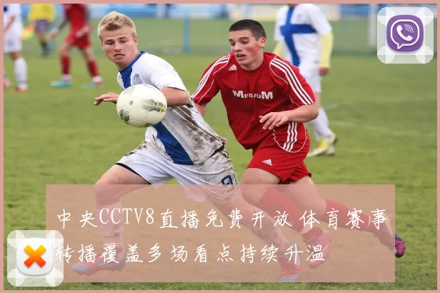 中央CCTV8直播免费开放 体育赛事转播覆盖多场看点持续升温