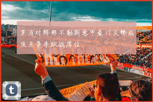 罗马对阵那不勒斯意甲豪门交锋成焦点争夺欧战席位