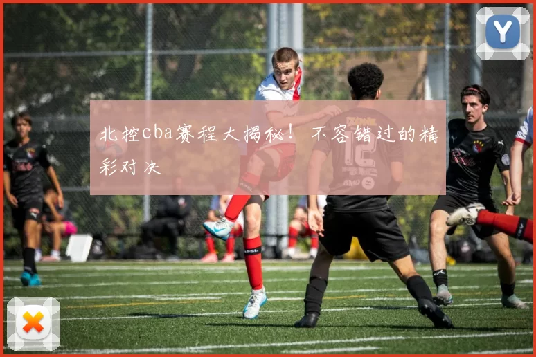 北控cba赛程大揭秘！不容错过的精彩对决