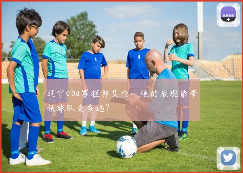 辽宁cba赛程郭艾伦，他的表现能带领球队走多远？