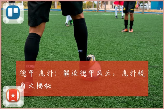 德甲 虎扑：解读德甲风云，虎扑视角大揭秘