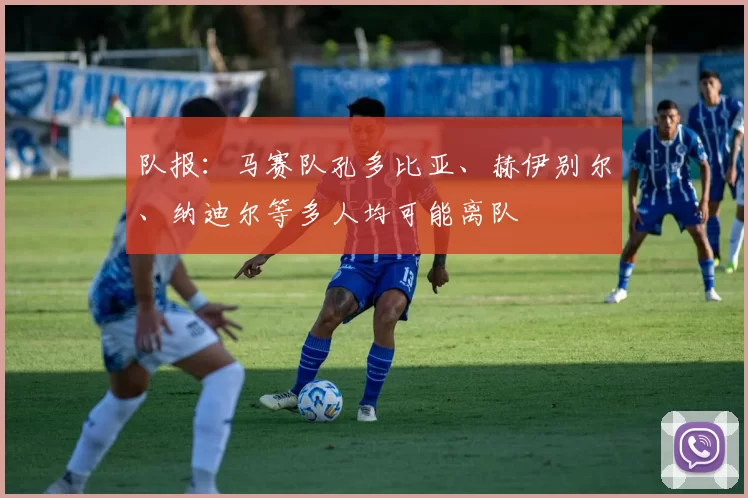 队报：马赛队孔多比亚、赫伊别尔、纳迪尔等多人均可能离队